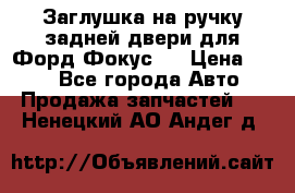 Заглушка на ручку задней двери для Форд Фокус 2 › Цена ­ 200 - Все города Авто » Продажа запчастей   . Ненецкий АО,Андег д.